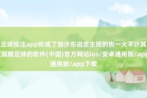 足球投注app形成了加沙东说念主民的伤一火不计其数-正规赌足球的软件(中国)官方网站ios/安卓通用版/app下载