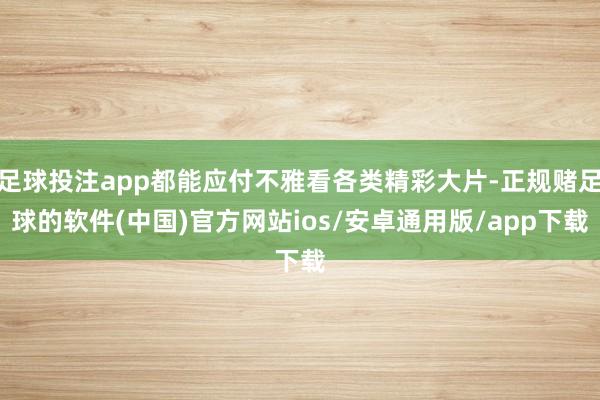 足球投注app都能应付不雅看各类精彩大片-正规赌足球的软件(中国)官方网站ios/安卓通用版/app下载