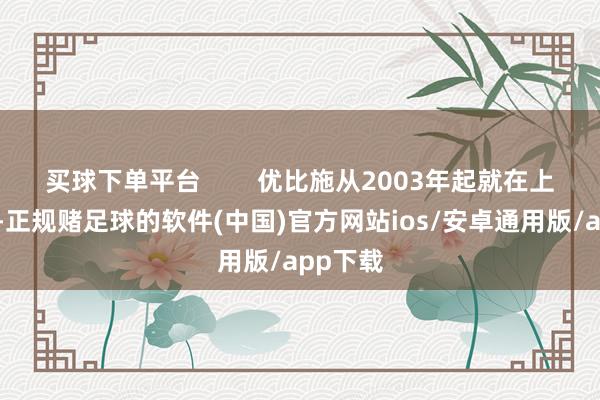 买球下单平台        优比施从2003年起就在上海扎根-正规赌足球的软件(中国)官方网站ios/安卓通用版/app下载