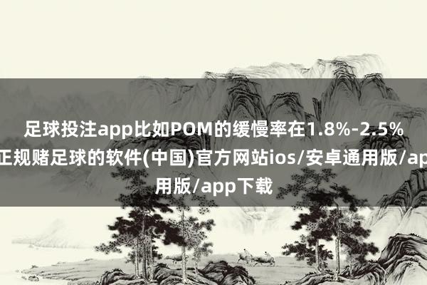 足球投注app比如POM的缓慢率在1.8%-2.5%之间-正规赌足球的软件(中国)官方网站ios/安卓通用版/app下载