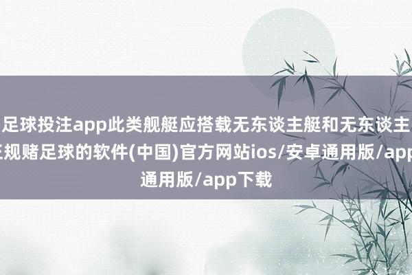 足球投注app此类舰艇应搭载无东谈主艇和无东谈主机-正规赌足球的软件(中国)官方网站ios/安卓通用版/app下载