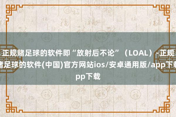 正规赌足球的软件即“放射后不论”(LOAL)-正规赌足球的软件(中国)官方网站ios/安卓通用版/app下载