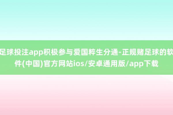 足球投注app积极参与爱国粹生分通-正规赌足球的软件(中国)官方网站ios/安卓通用版/app下载