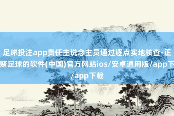 足球投注app责任主说念主员通过逐点实地核查-正规赌足球的软件(中国)官方网站ios/安卓通用版/app下载