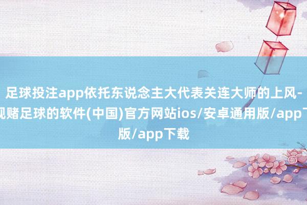 足球投注app依托东说念主大代表关连大师的上风-正规赌足球的软件(中国)官方网站ios/安卓通用版/app下载
