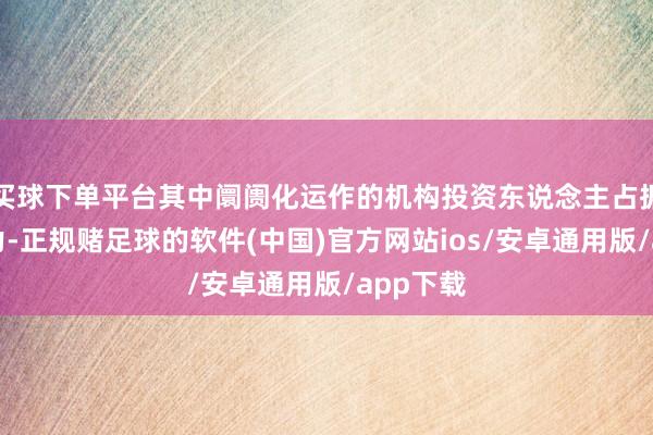 买球下单平台其中阛阓化运作的机构投资东说念主占据完全主力-正规赌足球的软件(中国)官方网站ios/安卓通用版/app下载