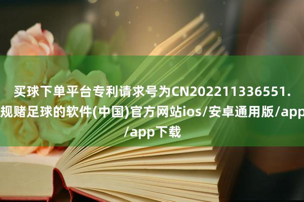 买球下单平台专利请求号为CN202211336551.6-正规赌足球的软件(中国)官方网站ios/安卓通用版/app下载