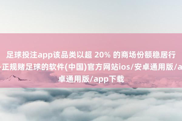 足球投注app该品类以超 20% 的商场份额稳居行业首位-正规赌足球的软件(中国)官方网站ios/安卓通用版/app下载