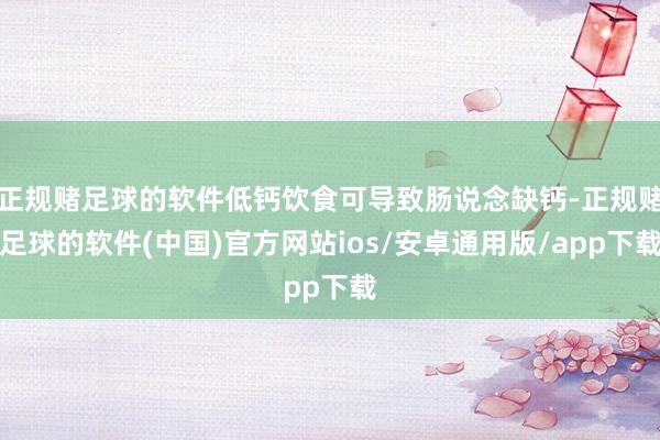 正规赌足球的软件低钙饮食可导致肠说念缺钙-正规赌足球的软件(中国)官方网站ios/安卓通用版/app下载