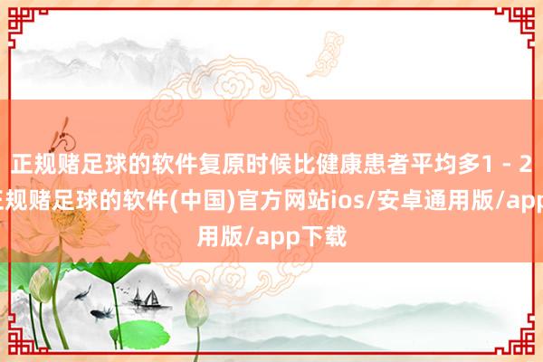 正规赌足球的软件复原时候比健康患者平均多1 - 2周-正规赌足球的软件(中国)官方网站ios/安卓通用版/app下载