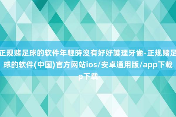 正规赌足球的软件年輕時沒有好好護理牙齒-正规赌足球的软件(中国)官方网站ios/安卓通用版/app下载