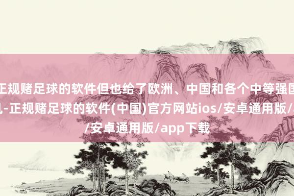 正规赌足球的软件但也给了欧洲、中国和各个中等强国一个契机-正规赌足球的软件(中国)官方网站ios/安卓通用版/app下载