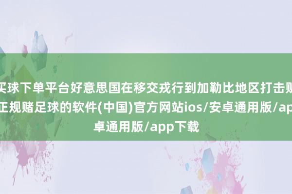 买球下单平台好意思国在移交戎行到加勒比地区打击贩毒后-正规赌足球的软件(中国)官方网站ios/安卓通用版/app下载