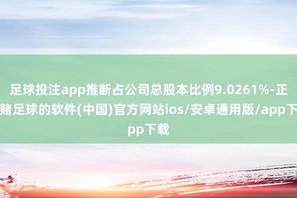 足球投注app推断占公司总股本比例9.0261%-正规赌足球的软件(中国)官方网站ios/安卓通用版/app下载