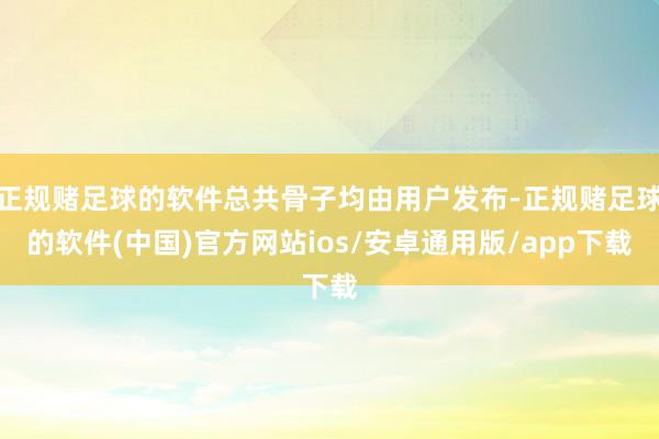 正规赌足球的软件总共骨子均由用户发布-正规赌足球的软件(中国)官方网站ios/安卓通用版/app下载