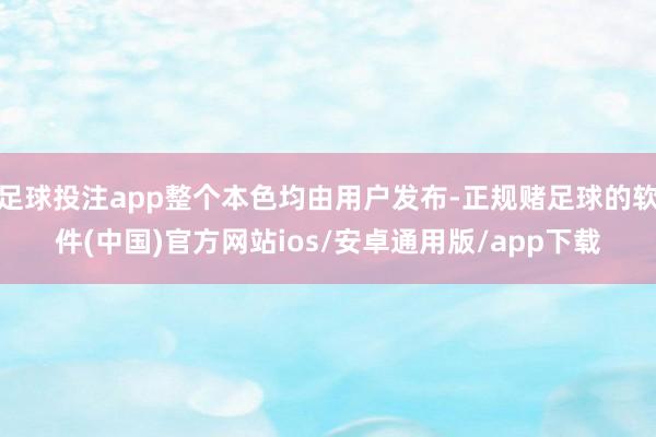 足球投注app整个本色均由用户发布-正规赌足球的软件(中国)官方网站ios/安卓通用版/app下载