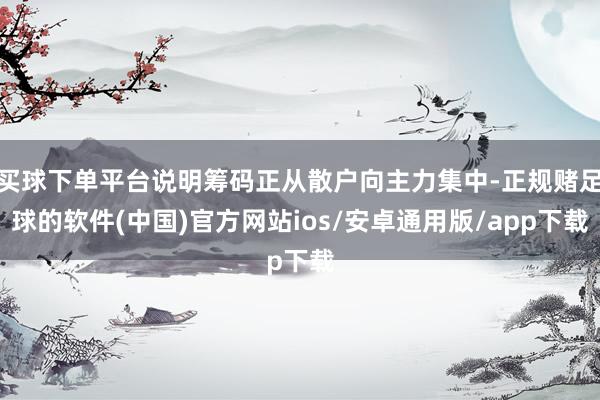 买球下单平台说明筹码正从散户向主力集中-正规赌足球的软件(中国)官方网站ios/安卓通用版/app下载