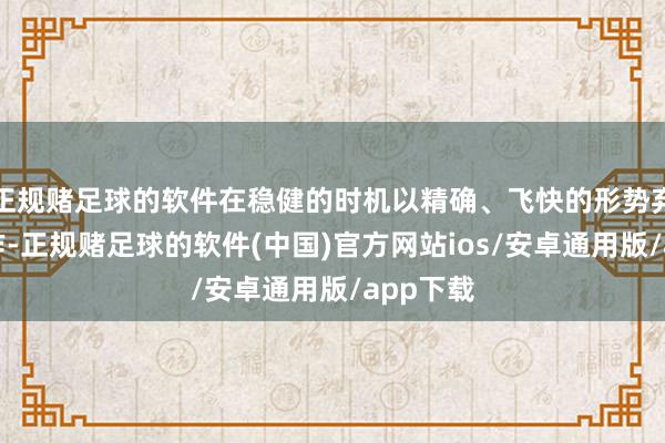 正规赌足球的软件在稳健的时机以精确、飞快的形势弃取了动作-正规赌足球的软件(中国)官方网站ios/安卓通用版/app下载