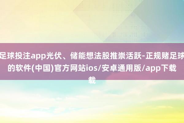 足球投注app光伏、储能想法股推崇活跃-正规赌足球的软件(中国)官方网站ios/安卓通用版/app下载