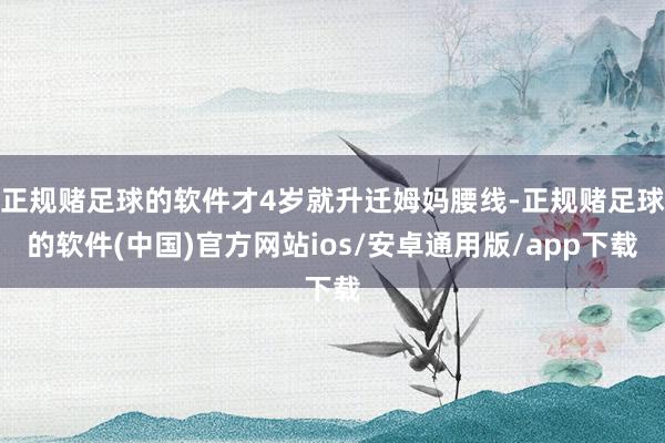 正规赌足球的软件才4岁就升迁姆妈腰线-正规赌足球的软件(中国)官方网站ios/安卓通用版/app下载