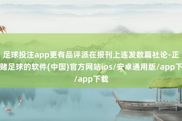 足球投注app更有品评派在报刊上连发数篇社论-正规赌足球的软件(中国)官方网站ios/安卓通用版/app下载