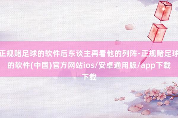 正规赌足球的软件后东谈主再看他的列阵-正规赌足球的软件(中国)官方网站ios/安卓通用版/app下载
