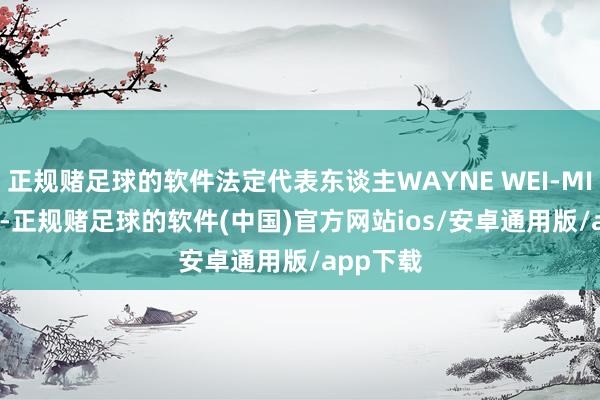 正规赌足球的软件法定代表东谈主WAYNE WEI-MING DAI-正规赌足球的软件(中国)官方网站ios/安卓通用版/app下载