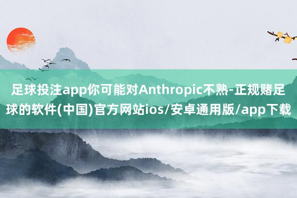 足球投注app你可能对Anthropic不熟-正规赌足球的软件(中国)官方网站ios/安卓通用版/app下载