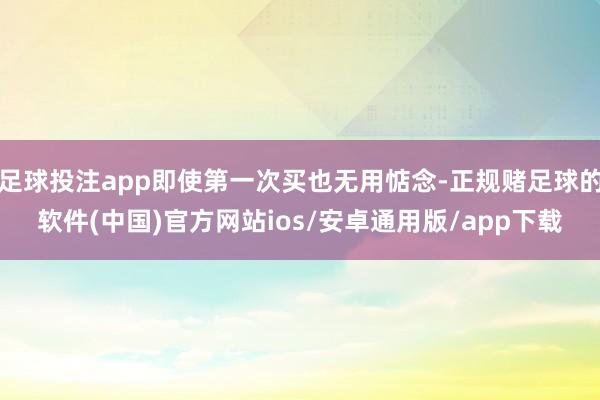 足球投注app即使第一次买也无用惦念-正规赌足球的软件(中国)官方网站ios/安卓通用版/app下载