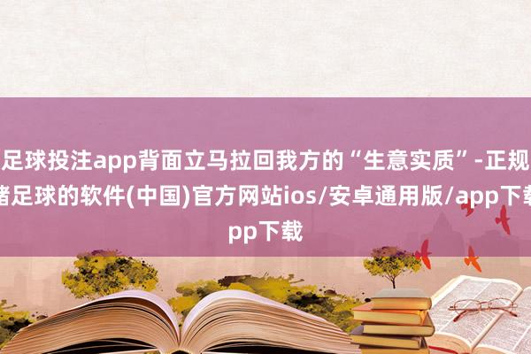 足球投注app背面立马拉回我方的“生意实质”-正规赌足球的软件(中国)官方网站ios/安卓通用版/app下载