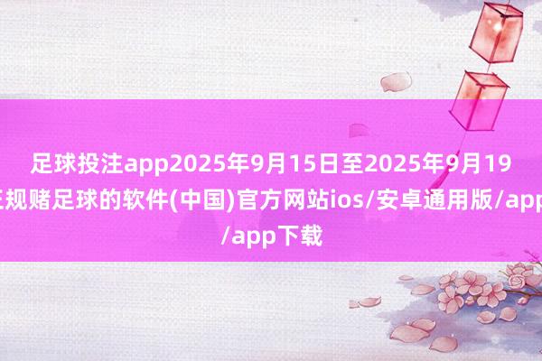足球投注app2025年9月15日至2025年9月19日-正规赌足球的软件(中国)官方网站ios/安卓通用版/app下载
