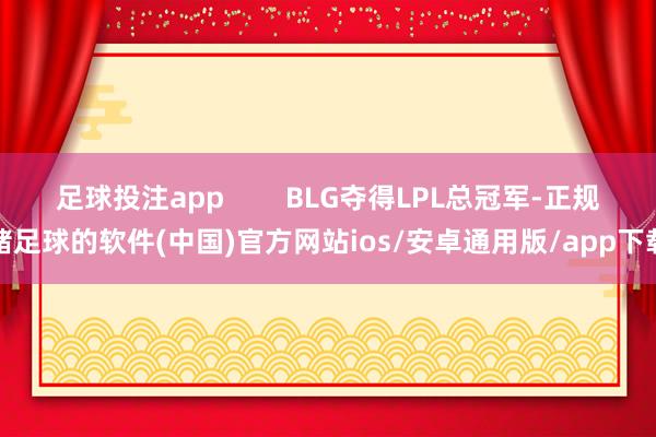 足球投注app        BLG夺得LPL总冠军-正规赌足球的软件(中国)官方网站ios/安卓通用版/app下载