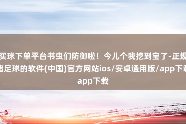 买球下单平台书虫们防御啦！今儿个我挖到宝了-正规赌足球的软件(中国)官方网站ios/安卓通用版/app下载