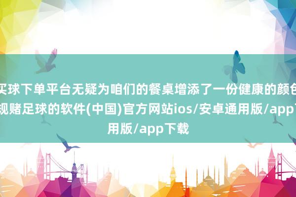 买球下单平台无疑为咱们的餐桌增添了一份健康的颜色-正规赌足球的软件(中国)官方网站ios/安卓通用版/app下载