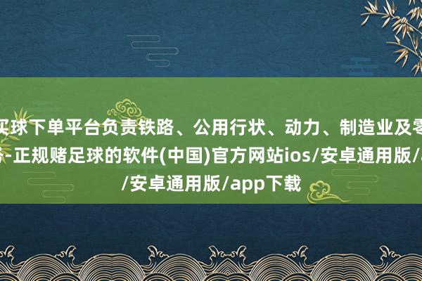 买球下单平台负责铁路、公用行状、动力、制造业及零卖等业务-正规赌足球的软件(中国)官方网站ios/安卓通用版/app下载