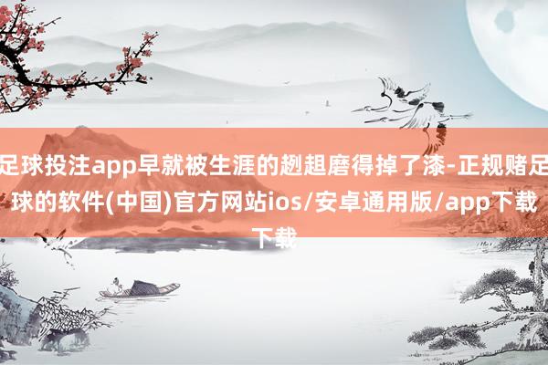 足球投注app早就被生涯的趔趄磨得掉了漆-正规赌足球的软件(中国)官方网站ios/安卓通用版/app下载