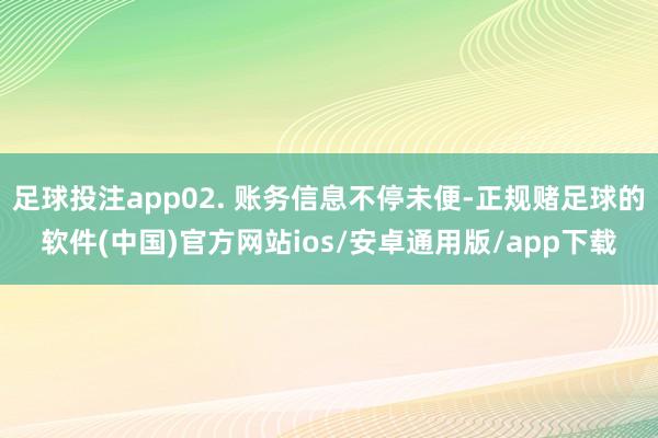 足球投注app02. 账务信息不停未便-正规赌足球的软件(中国)官方网站ios/安卓通用版/app下载