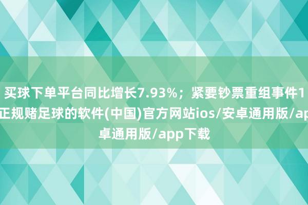 买球下单平台同比增长7.93%；紧要钞票重组事件134件-正规赌足球的软件(中国)官方网站ios/安卓通用版/app下载