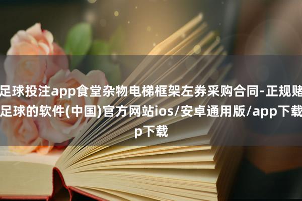 足球投注app食堂杂物电梯框架左券采购合同-正规赌足球的软件(中国)官方网站ios/安卓通用版/app下载