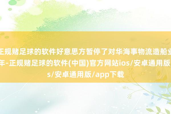 正规赌足球的软件好意思方暂停了对华海事物流造船业的步伐一年-正规赌足球的软件(中国)官方网站ios/安卓通用版/app下载