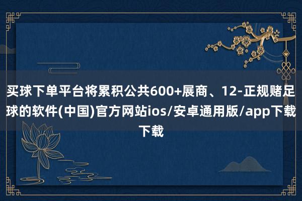 买球下单平台将累积公共600+展商、12-正规赌足球的软件(中国)官方网站ios/安卓通用版/app下载