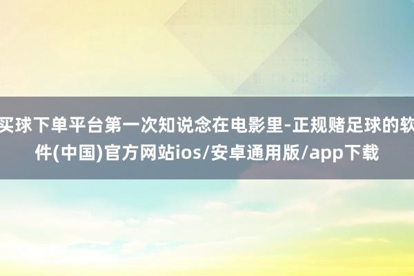 买球下单平台第一次知说念在电影里-正规赌足球的软件(中国)官方网站ios/安卓通用版/app下载