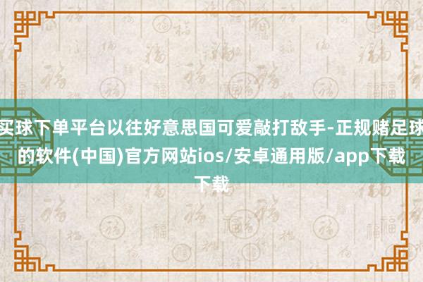 买球下单平台以往好意思国可爱敲打敌手-正规赌足球的软件(中国)官方网站ios/安卓通用版/app下载