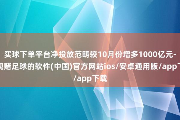 买球下单平台净投放范畴较10月份增多1000亿元-正规赌足球的软件(中国)官方网站ios/安卓通用版/app下载