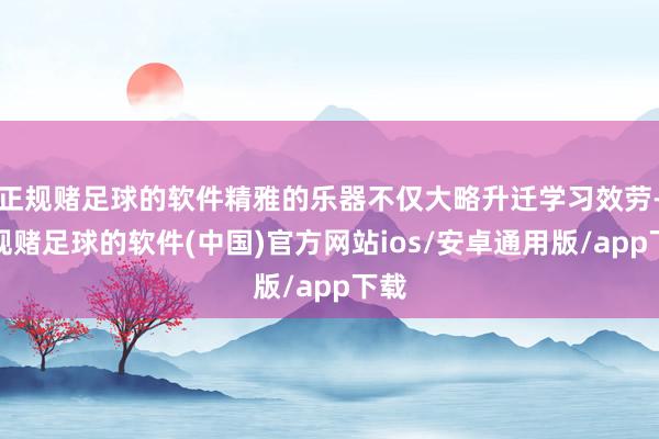 正规赌足球的软件精雅的乐器不仅大略升迁学习效劳-正规赌足球的软件(中国)官方网站ios/安卓通用版/app下载