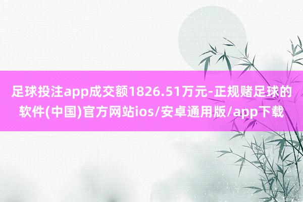 足球投注app成交额1826.51万元-正规赌足球的软件(中国)官方网站ios/安卓通用版/app下载