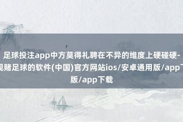 足球投注app中方莫得礼聘在不异的维度上硬碰硬-正规赌足球的软件(中国)官方网站ios/安卓通用版/app下载