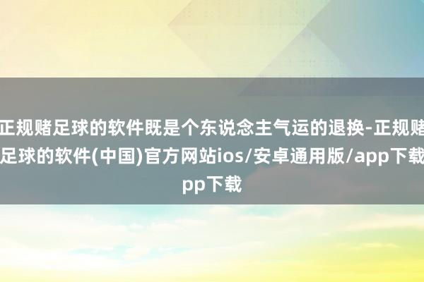 正规赌足球的软件既是个东说念主气运的退换-正规赌足球的软件(中国)官方网站ios/安卓通用版/app下载