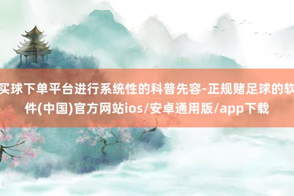 买球下单平台进行系统性的科普先容-正规赌足球的软件(中国)官方网站ios/安卓通用版/app下载