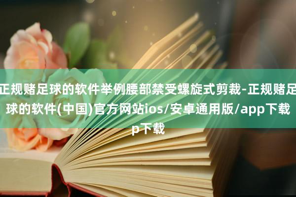 正规赌足球的软件举例腰部禁受螺旋式剪裁-正规赌足球的软件(中国)官方网站ios/安卓通用版/app下载